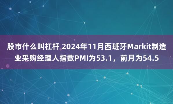 股市什么叫杠杆 2024年11月西班牙Markit制造业采购经理人指数PMI为53.1，前月为54.5