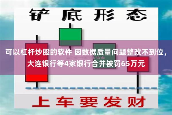 可以杠杆炒股的软件 因数据质量问题整改不到位，大连银行等4家银行合并被罚65万元