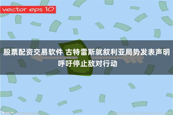 股票配资交易软件 古特雷斯就叙利亚局势发表声明 呼吁停止敌对行动