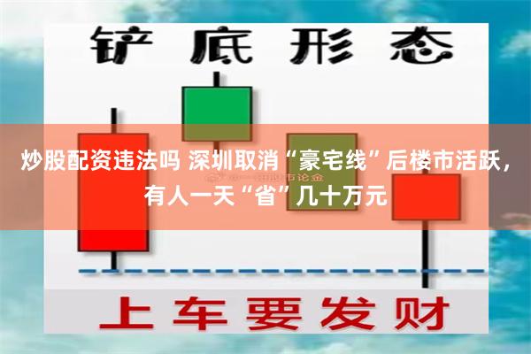 炒股配资违法吗 深圳取消“豪宅线”后楼市活跃，有人一天“省”几十万元