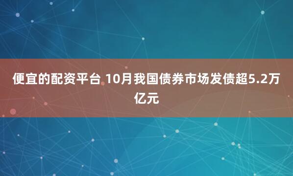 便宜的配资平台 10月我国债券市场发债超5.2万亿元