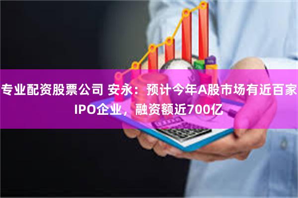 专业配资股票公司 安永：预计今年A股市场有近百家IPO企业，融资额近700亿