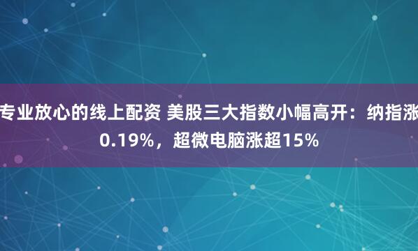 专业放心的线上配资 美股三大指数小幅高开：纳指涨0.19%，超微电脑涨超15%