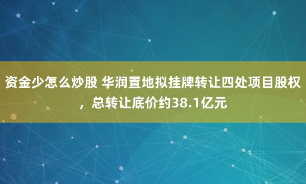 资金少怎么炒股 华润置地拟挂牌转让四处项目股权，总转让底价约38.1亿元