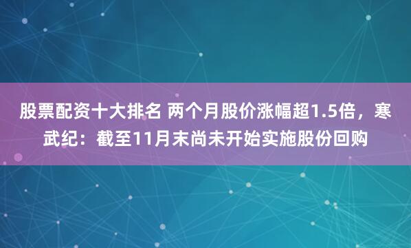 股票配资十大排名 两个月股价涨幅超1.5倍，寒武纪：截至11月末尚未开始实施股份回购