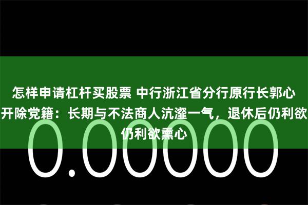 怎样申请杠杆买股票 中行浙江省分行原行长郭心刚被开除党籍：长期与不法商人沆瀣一气，退休后仍利欲熏心