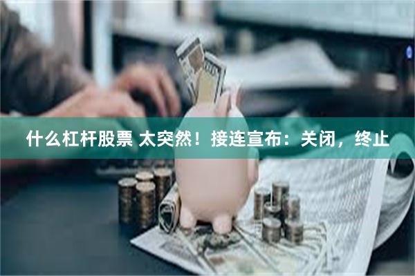 什么杠杆股票 太突然！接连宣布：关闭，终止