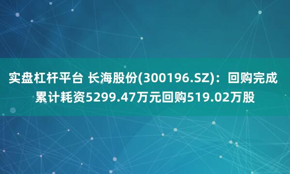 实盘杠杆平台 长海股份(300196.SZ)：回购完成 累计耗资5299.47万元回购519.02万股