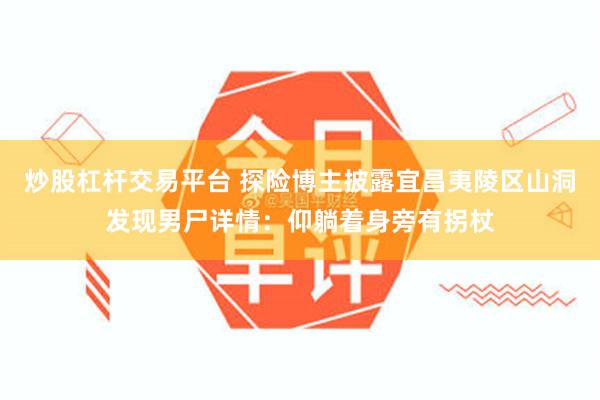 炒股杠杆交易平台 探险博主披露宜昌夷陵区山洞发现男尸详情：仰躺着身旁有拐杖