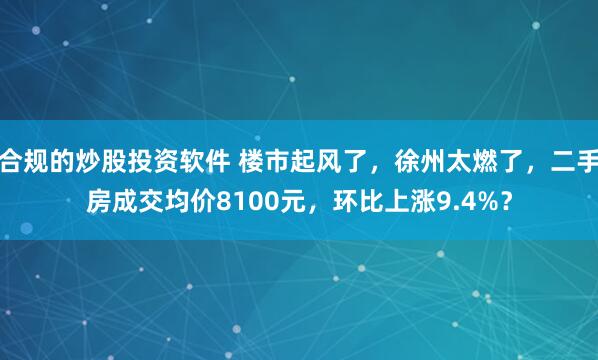 合规的炒股投资软件 楼市起风了，徐州太燃了，二手房成交均价8100元，环比上涨9.4%？