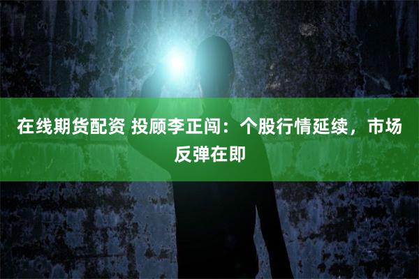 在线期货配资 投顾李正闯：个股行情延续，市场反弹在即