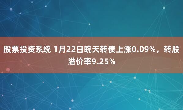 股票投资系统 1月22日皖天转债上涨0.09%，转股溢价率9.25%