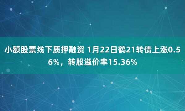 小额股票线下质押融资 1月22日鹤21转债上涨0.56%，转股溢价率15.36%