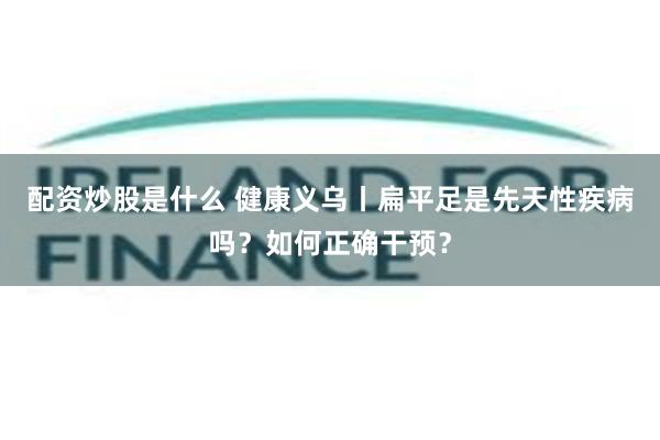 配资炒股是什么 健康义乌丨扁平足是先天性疾病吗？如何正确干预？