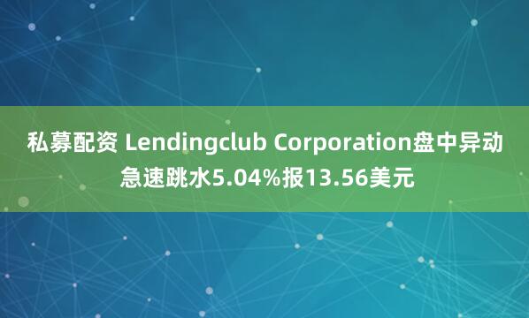 私募配资 Lendingclub Corporation盘中异动 急速跳水5.04%报13.56美元