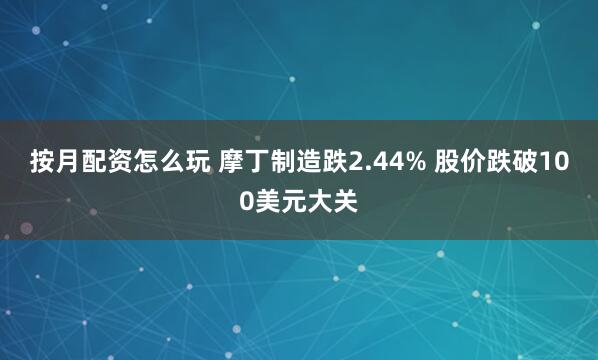 按月配资怎么玩 摩丁制造跌2.44% 股价跌破100美元大关