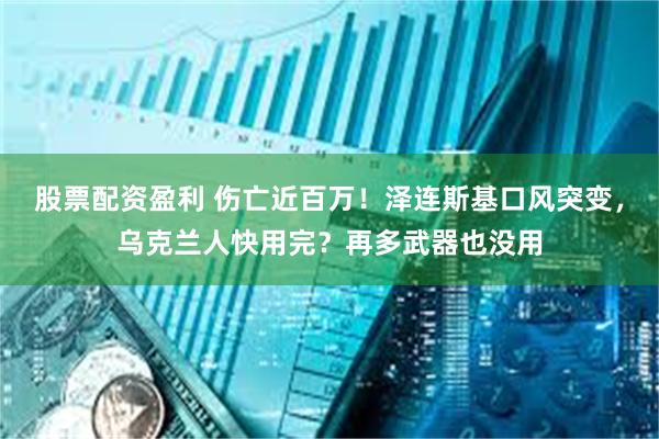 股票配资盈利 伤亡近百万！泽连斯基口风突变，乌克兰人快用完？再多武器也没用