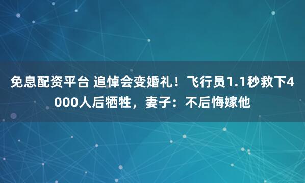 免息配资平台 追悼会变婚礼！飞行员1.1秒救下4000人后牺牲，妻子：不后悔嫁他