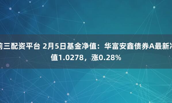 前三配资平台 2月5日基金净值：华富安鑫债券A最新净值1.0278，涨0.28%