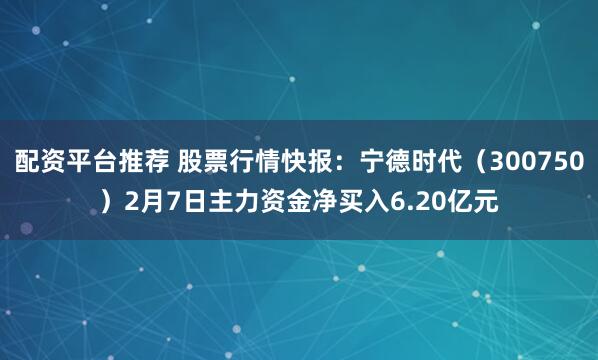 配资平台推荐 股票行情快报：宁德时代（300750）2月7日主力资金净买入6.20亿元