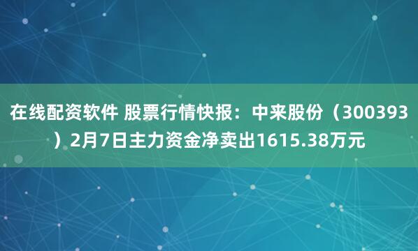 在线配资软件 股票行情快报：中来股份（300393）2月7日主力资金净卖出1615.38万元