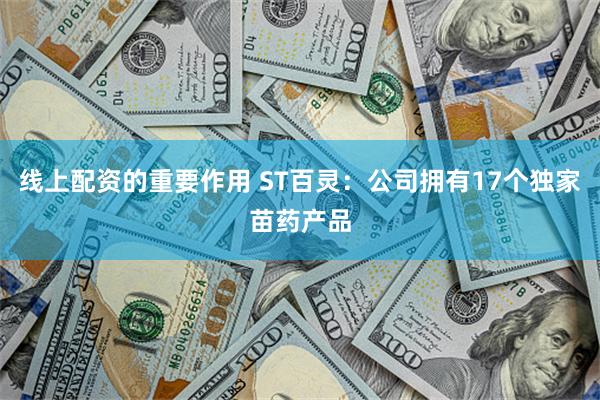 线上配资的重要作用 ST百灵：公司拥有17个独家苗药产品