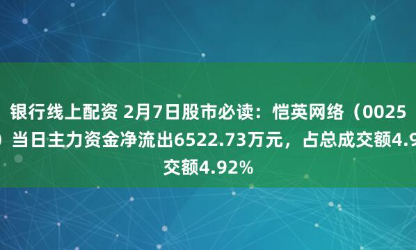 银行线上配资 2月7日股市必读：恺英网络（002517）当日主力资金净流出6522.73万元，占总成交额4.92%