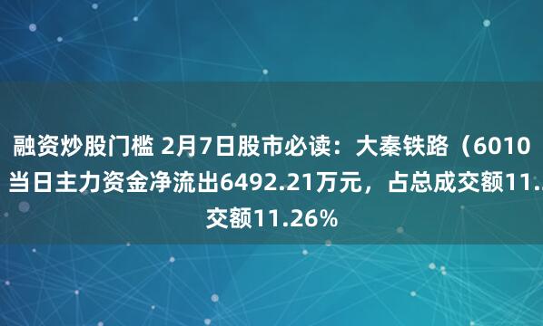 融资炒股门槛 2月7日股市必读：大秦铁路（601006）当日主力资金净流出6492.21万元，占总成交额11.26%