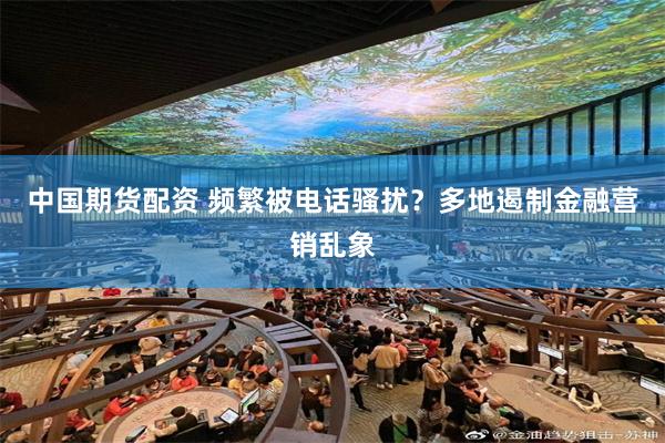 中国期货配资 频繁被电话骚扰？多地遏制金融营销乱象