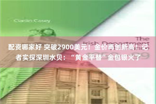 配资哪家好 突破2900美元！金价再创新高！记者实探深圳水贝：“黄金平替”金包银火了