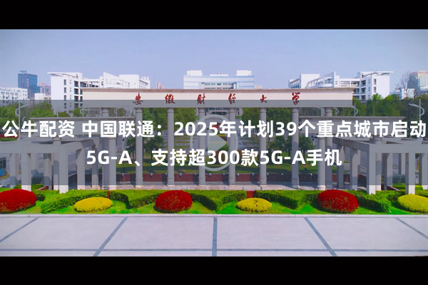 公牛配资 中国联通：2025年计划39个重点城市启动5G-A、支持超300款5G-A手机