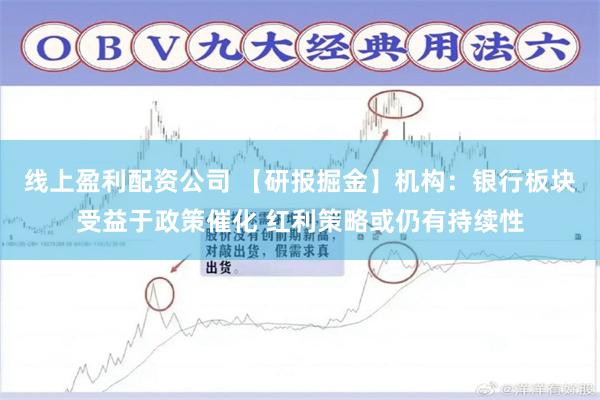 线上盈利配资公司 【研报掘金】机构：银行板块受益于政策催化 红利策略或仍有持续性