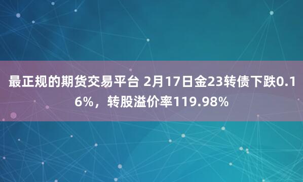 最正规的期货交易平台 2月17日金23转债下跌0.16%，转股溢价率119.98%