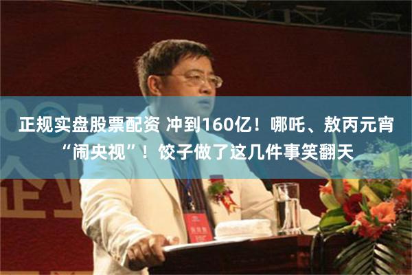 正规实盘股票配资 冲到160亿！哪吒、敖丙元宵“闹央视”！饺子做了这几件事笑翻天