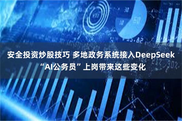 安全投资炒股技巧 多地政务系统接入DeepSeek “AI公务员”上岗带来这些变化