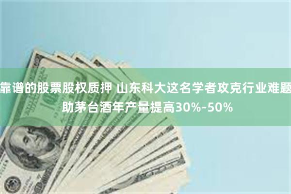 靠谱的股票股权质押 山东科大这名学者攻克行业难题 助茅台酒年产量提高30%-50%