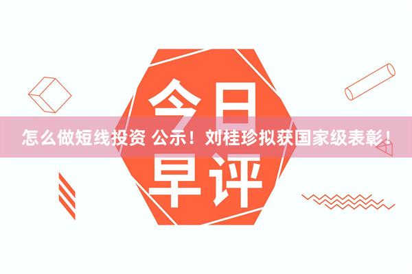 怎么做短线投资 公示！刘桂珍拟获国家级表彰！