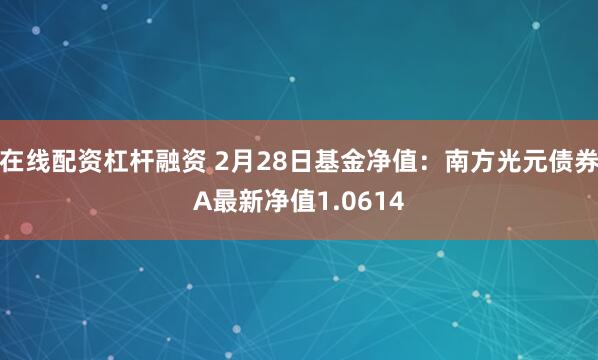 在线配资杠杆融资 2月28日基金净值：南方光元债券A最新净值1.0614