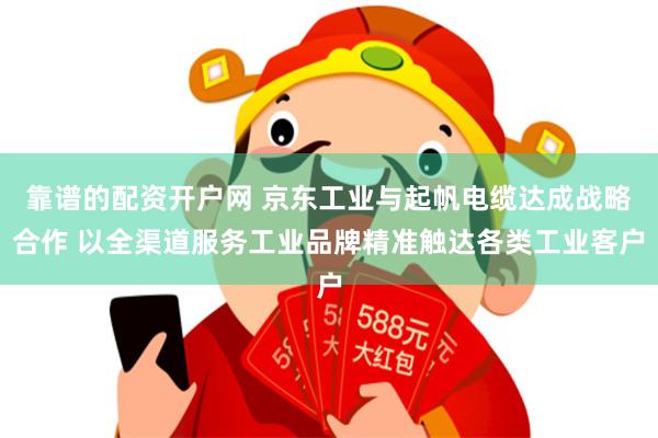 靠谱的配资开户网 京东工业与起帆电缆达成战略合作 以全渠道服务工业品牌精准触达各类工业客户