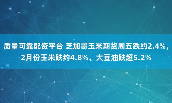 质量可靠配资平台 芝加哥玉米期货周五跌约2.4%，2月份玉米跌约4.8%、大豆油跌超5.2%