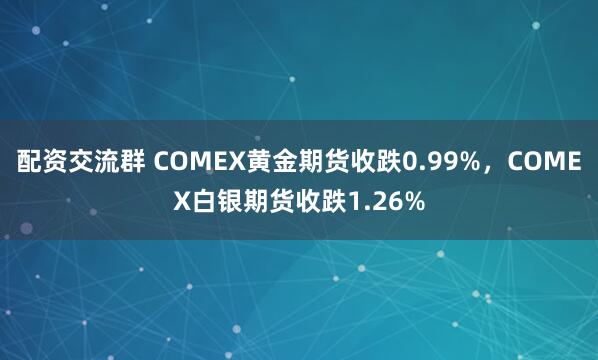 配资交流群 COMEX黄金期货收跌0.99%，COMEX白银期货收跌1.26%