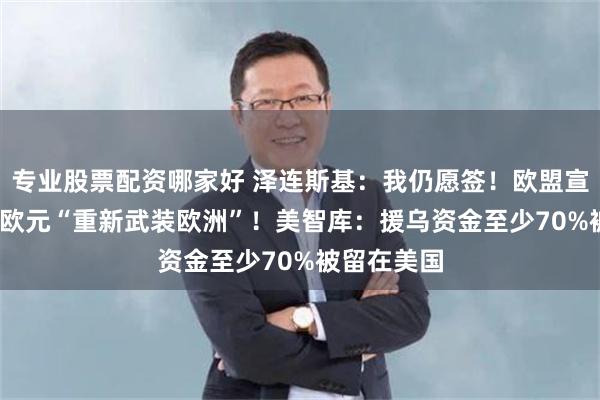 专业股票配资哪家好 泽连斯基：我仍愿签！欧盟宣布8000亿欧元“重新武装欧洲”！美智库：援乌资金至少70%被留在美国