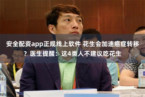 安全配资app正规线上软件 花生会加速癌症转移？医生提醒：这4类人不建议吃花生