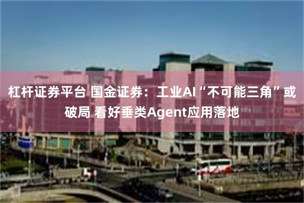 杠杆证券平台 国金证券：工业AI“不可能三角”或破局 看好垂类Agent应用落地