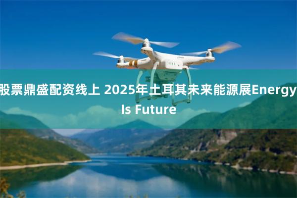 股票鼎盛配资线上 2025年土耳其未来能源展Energy Is Future