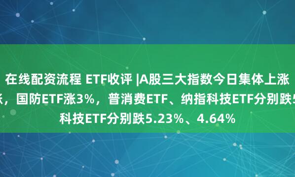 在线配资流程 ETF收评 |A股三大指数今日集体上涨，军工板块领涨，国防ETF涨3%，普消费ETF、纳指科技ETF分别跌5.23%、4.64%