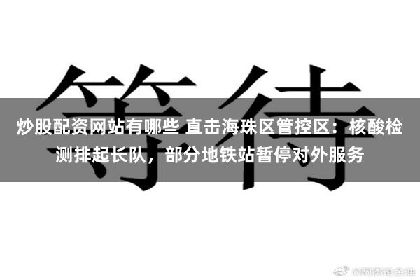 炒股配资网站有哪些 直击海珠区管控区：核酸检测排起长队，部分地铁站暂停对外服务