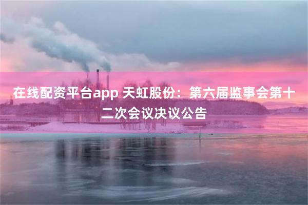 在线配资平台app 天虹股份：第六届监事会第十二次会议决议公告