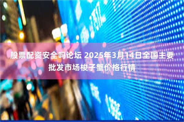 股票配资安全吗论坛 2025年3月14日全国主要批发市场梭子蟹价格行情